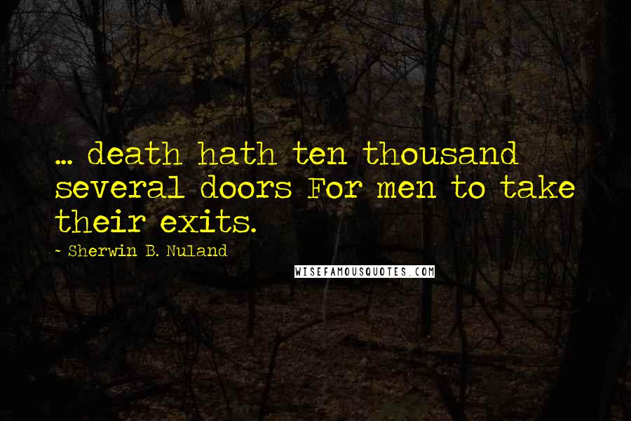 Sherwin B. Nuland Quotes: ... death hath ten thousand several doors For men to take their exits.