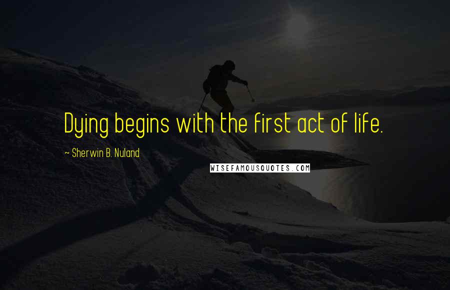 Sherwin B. Nuland Quotes: Dying begins with the first act of life.