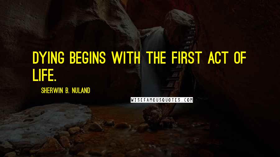 Sherwin B. Nuland Quotes: Dying begins with the first act of life.