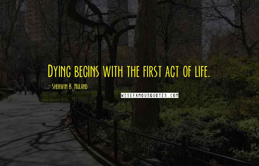 Sherwin B. Nuland Quotes: Dying begins with the first act of life.