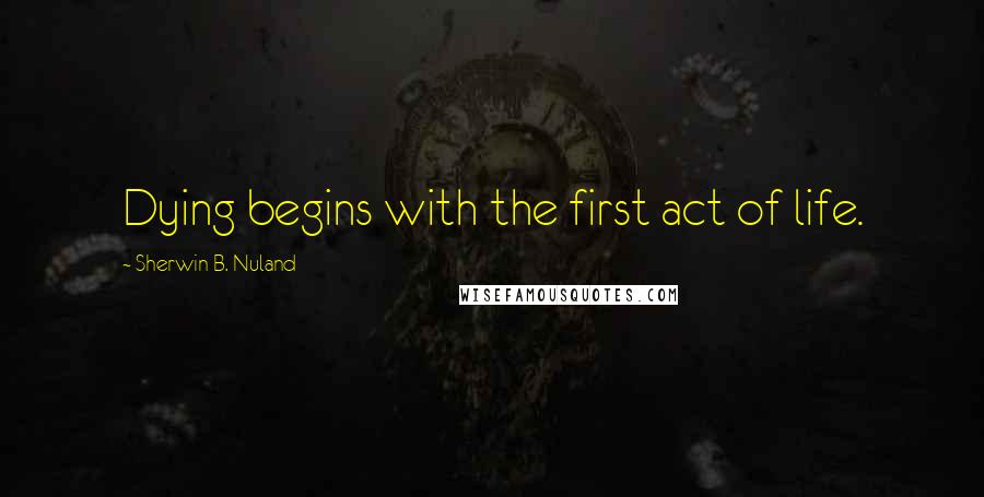 Sherwin B. Nuland Quotes: Dying begins with the first act of life.