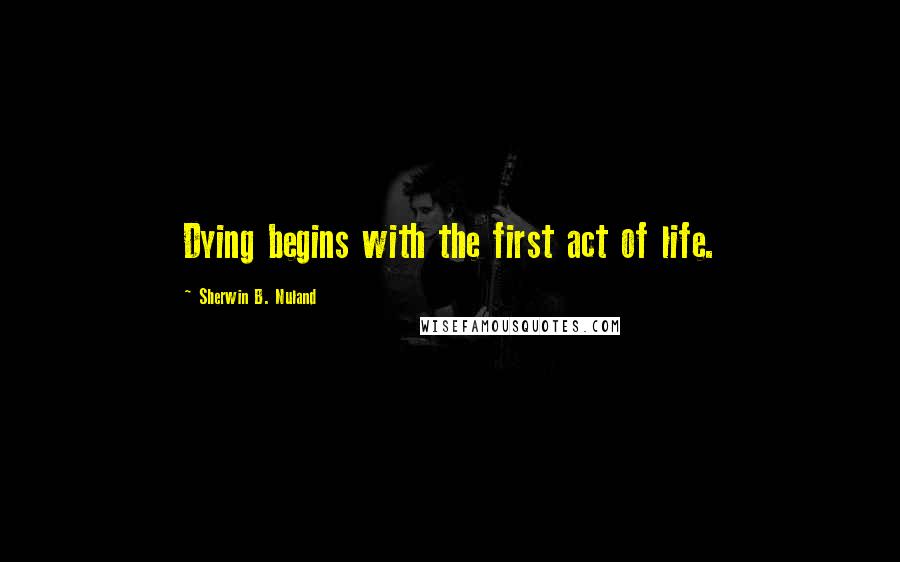 Sherwin B. Nuland Quotes: Dying begins with the first act of life.