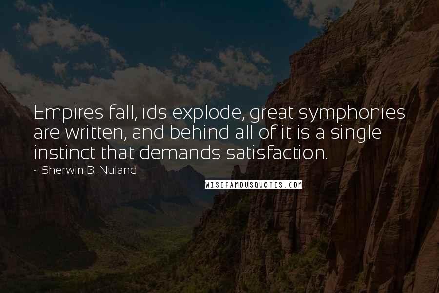 Sherwin B. Nuland Quotes: Empires fall, ids explode, great symphonies are written, and behind all of it is a single instinct that demands satisfaction.