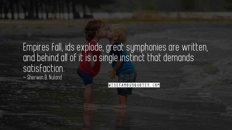 Sherwin B. Nuland Quotes: Empires fall, ids explode, great symphonies are written, and behind all of it is a single instinct that demands satisfaction.