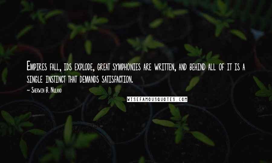 Sherwin B. Nuland Quotes: Empires fall, ids explode, great symphonies are written, and behind all of it is a single instinct that demands satisfaction.