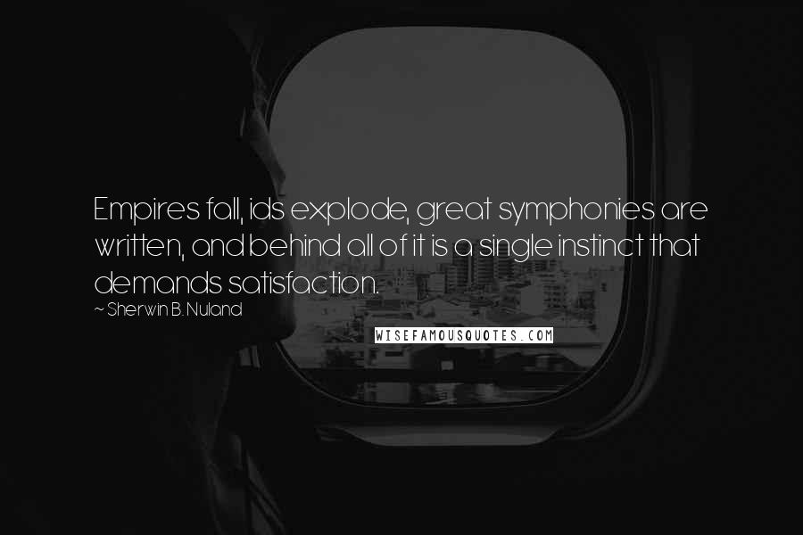 Sherwin B. Nuland Quotes: Empires fall, ids explode, great symphonies are written, and behind all of it is a single instinct that demands satisfaction.