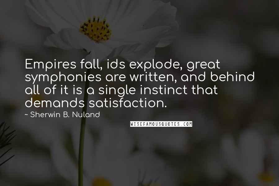 Sherwin B. Nuland Quotes: Empires fall, ids explode, great symphonies are written, and behind all of it is a single instinct that demands satisfaction.