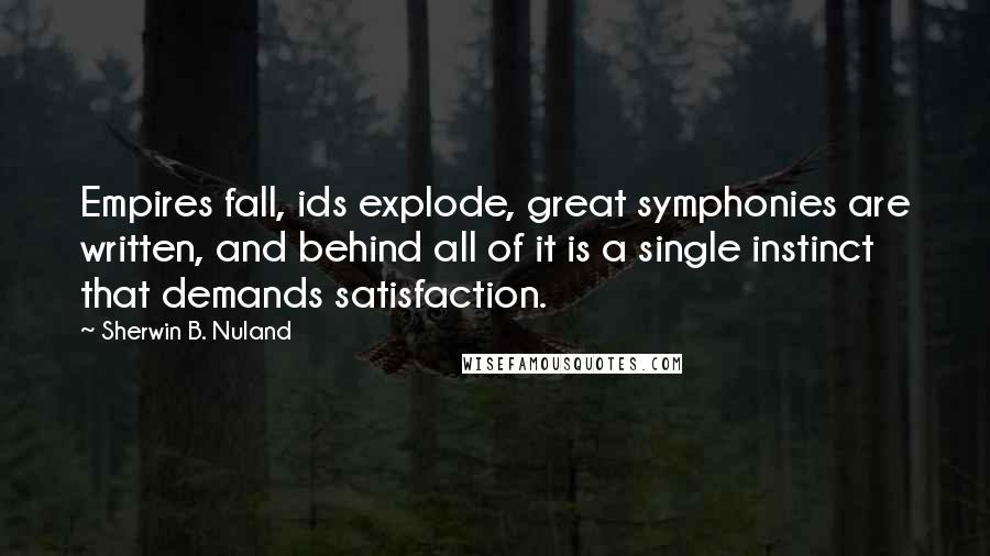 Sherwin B. Nuland Quotes: Empires fall, ids explode, great symphonies are written, and behind all of it is a single instinct that demands satisfaction.