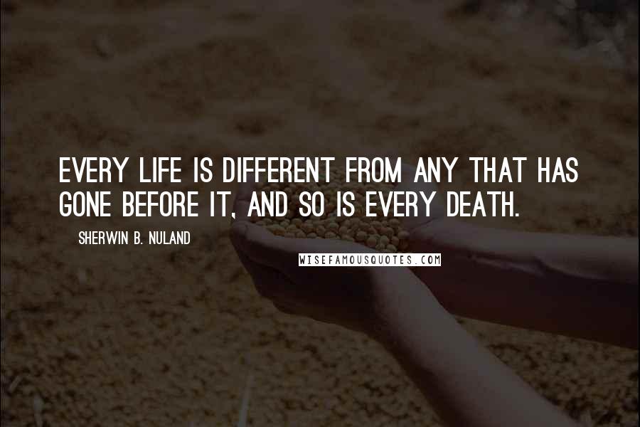 Sherwin B. Nuland Quotes: Every life is different from any that has gone before it, and so is every death.