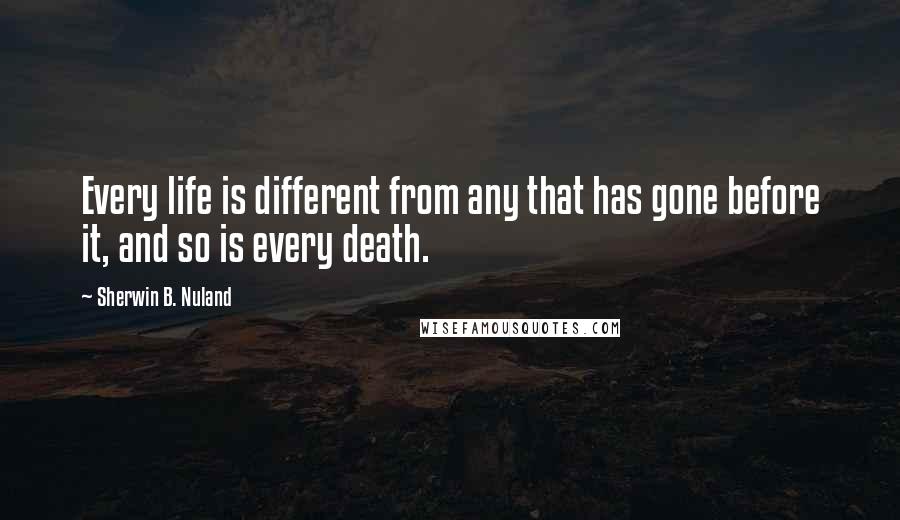 Sherwin B. Nuland Quotes: Every life is different from any that has gone before it, and so is every death.