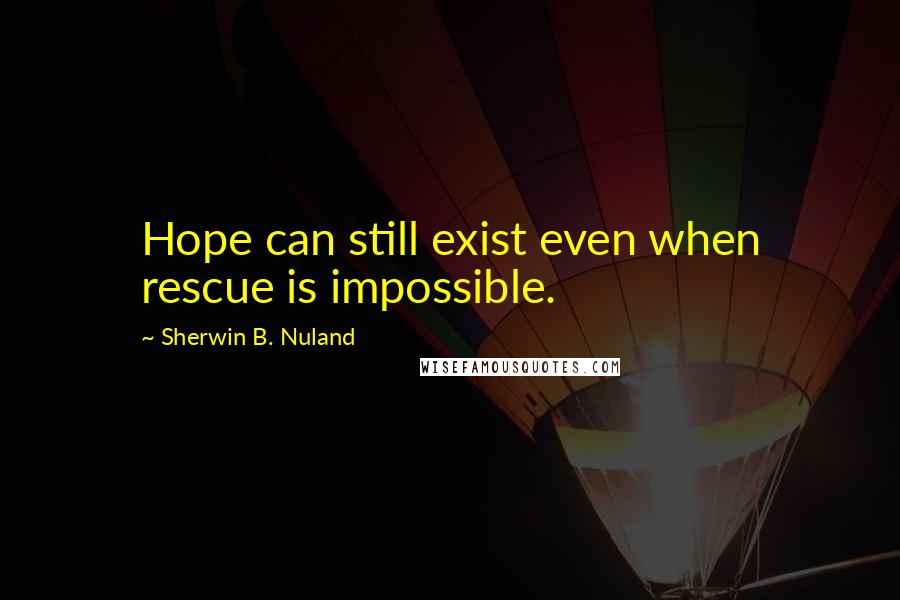 Sherwin B. Nuland Quotes: Hope can still exist even when rescue is impossible.