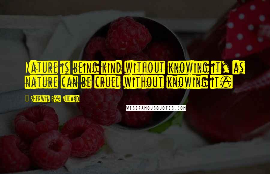 Sherwin B. Nuland Quotes: Nature is being kind without knowing it, as nature can be cruel without knowing it.