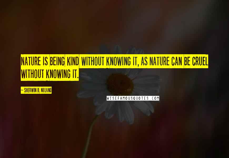 Sherwin B. Nuland Quotes: Nature is being kind without knowing it, as nature can be cruel without knowing it.