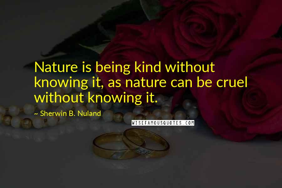 Sherwin B. Nuland Quotes: Nature is being kind without knowing it, as nature can be cruel without knowing it.