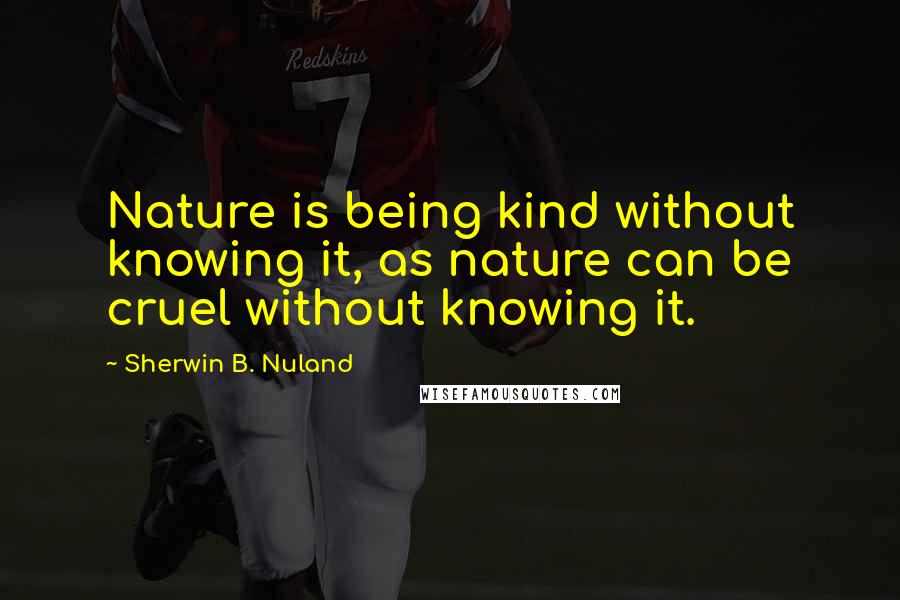 Sherwin B. Nuland Quotes: Nature is being kind without knowing it, as nature can be cruel without knowing it.