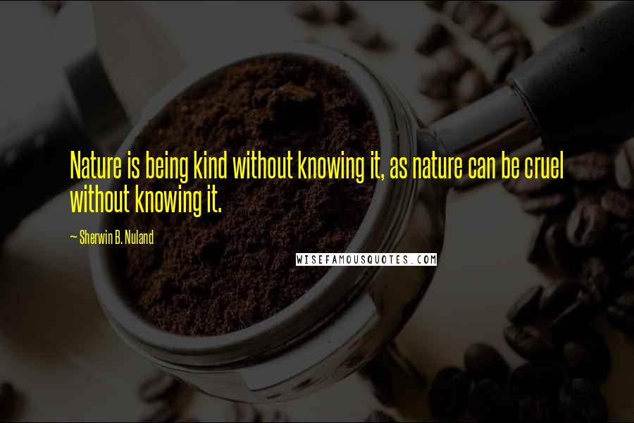 Sherwin B. Nuland Quotes: Nature is being kind without knowing it, as nature can be cruel without knowing it.