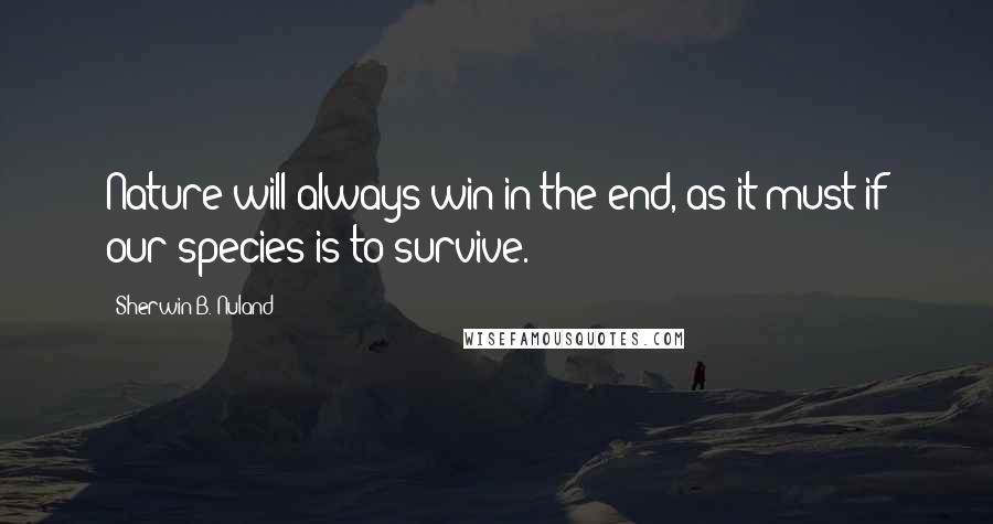 Sherwin B. Nuland Quotes: Nature will always win in the end, as it must if our species is to survive.