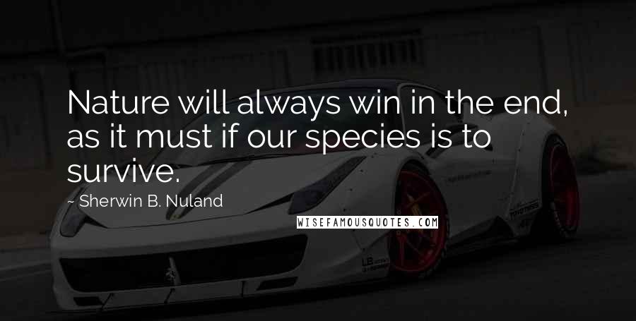 Sherwin B. Nuland Quotes: Nature will always win in the end, as it must if our species is to survive.