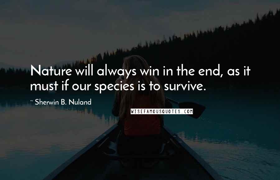 Sherwin B. Nuland Quotes: Nature will always win in the end, as it must if our species is to survive.