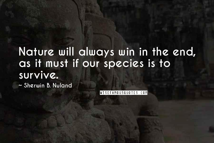 Sherwin B. Nuland Quotes: Nature will always win in the end, as it must if our species is to survive.