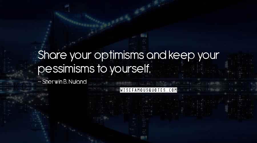 Sherwin B. Nuland Quotes: Share your optimisms and keep your pessimisms to yourself.