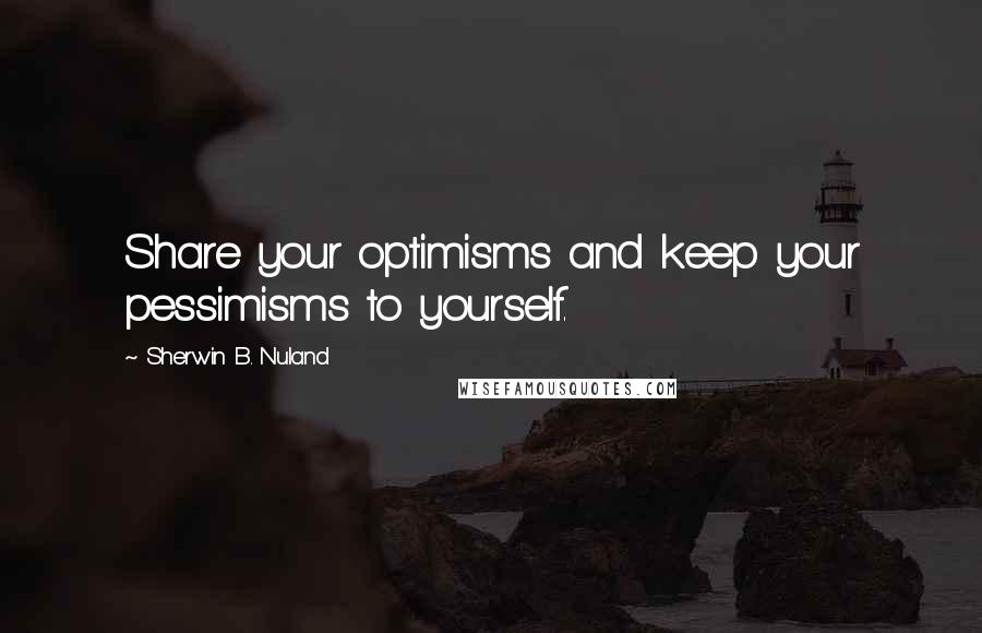 Sherwin B. Nuland Quotes: Share your optimisms and keep your pessimisms to yourself.