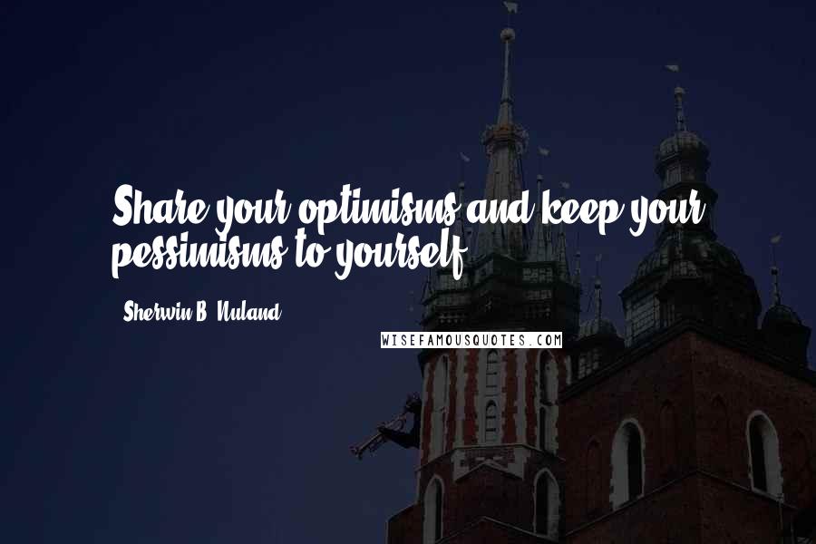 Sherwin B. Nuland Quotes: Share your optimisms and keep your pessimisms to yourself.