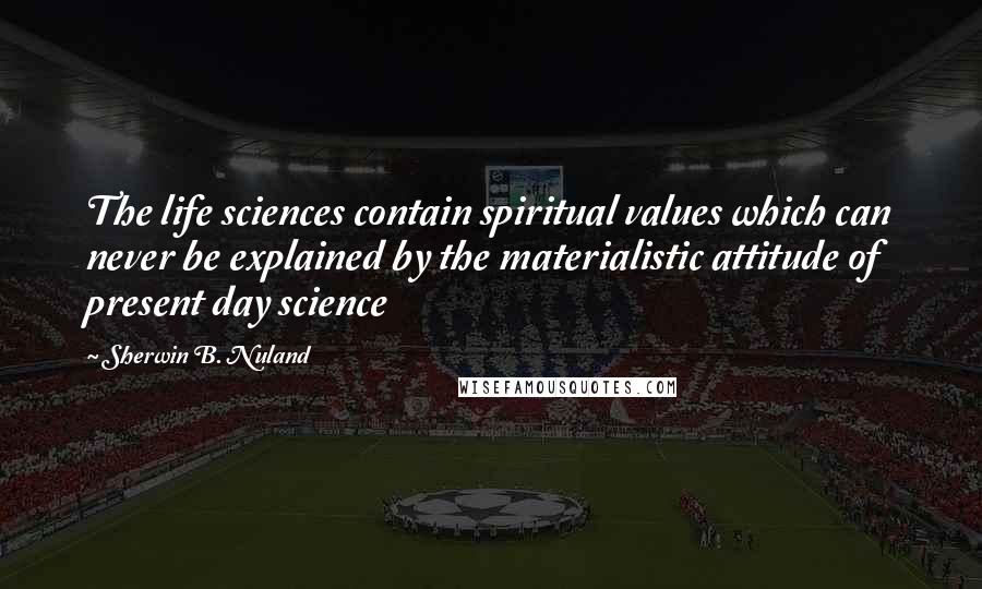 Sherwin B. Nuland Quotes: The life sciences contain spiritual values which can never be explained by the materialistic attitude of present day science