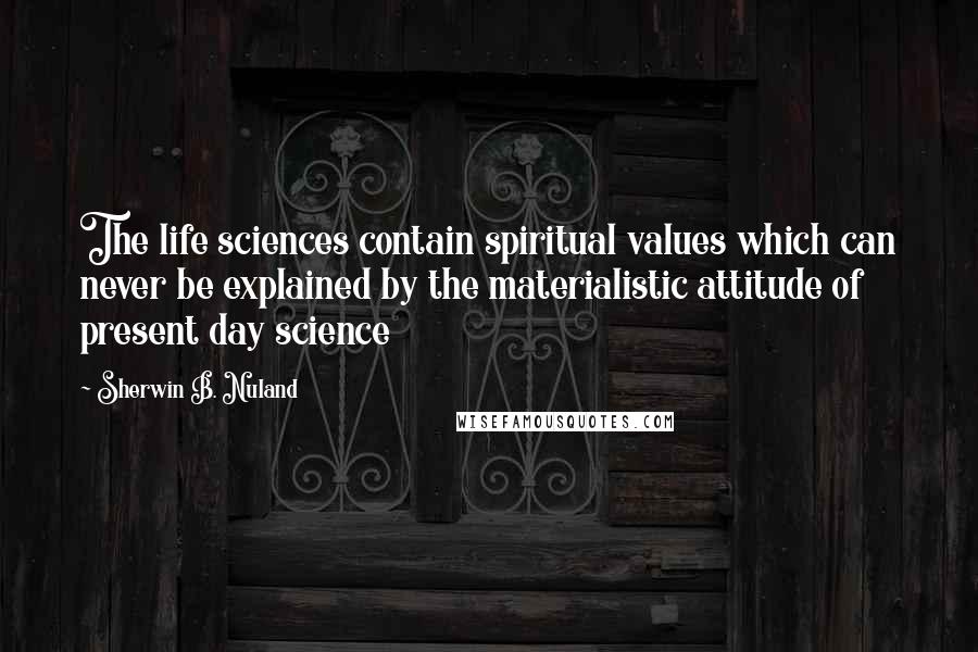 Sherwin B. Nuland Quotes: The life sciences contain spiritual values which can never be explained by the materialistic attitude of present day science
