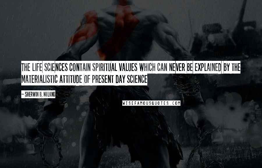 Sherwin B. Nuland Quotes: The life sciences contain spiritual values which can never be explained by the materialistic attitude of present day science
