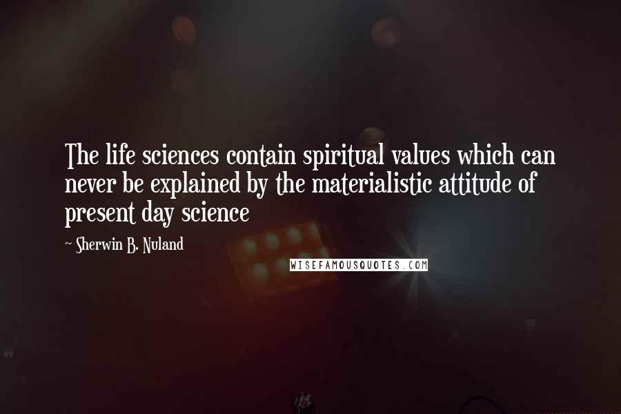 Sherwin B. Nuland Quotes: The life sciences contain spiritual values which can never be explained by the materialistic attitude of present day science