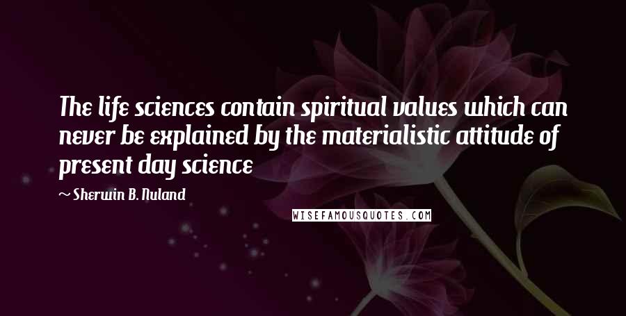 Sherwin B. Nuland Quotes: The life sciences contain spiritual values which can never be explained by the materialistic attitude of present day science