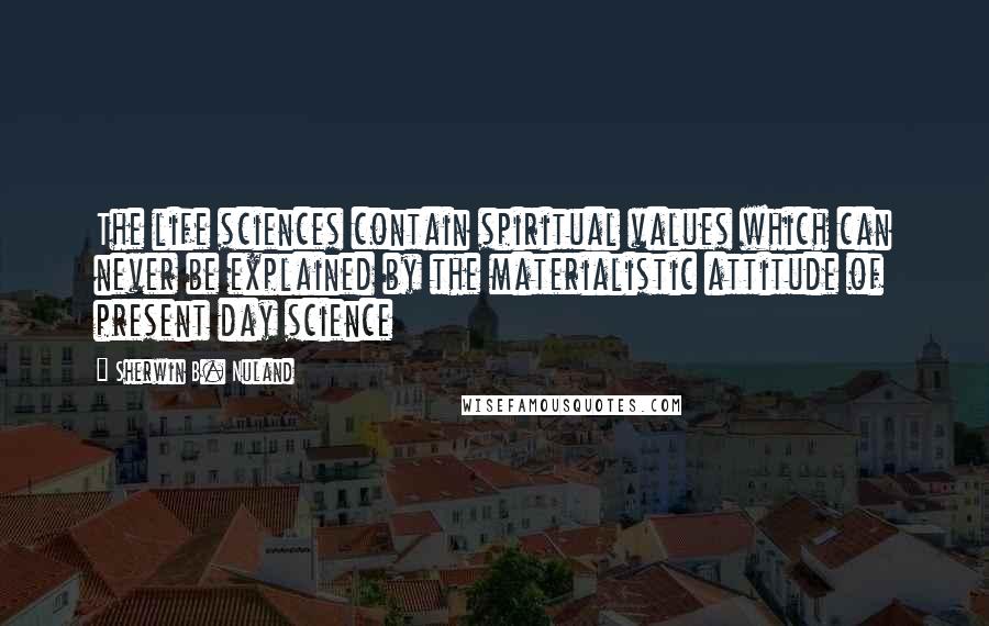 Sherwin B. Nuland Quotes: The life sciences contain spiritual values which can never be explained by the materialistic attitude of present day science