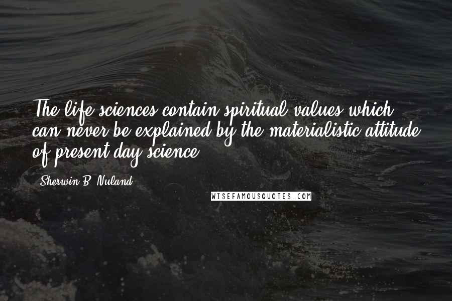 Sherwin B. Nuland Quotes: The life sciences contain spiritual values which can never be explained by the materialistic attitude of present day science