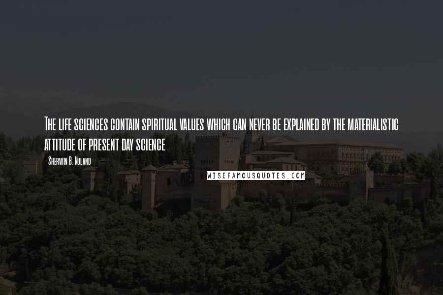Sherwin B. Nuland Quotes: The life sciences contain spiritual values which can never be explained by the materialistic attitude of present day science