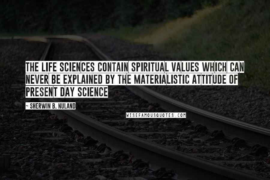 Sherwin B. Nuland Quotes: The life sciences contain spiritual values which can never be explained by the materialistic attitude of present day science