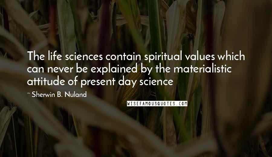Sherwin B. Nuland Quotes: The life sciences contain spiritual values which can never be explained by the materialistic attitude of present day science