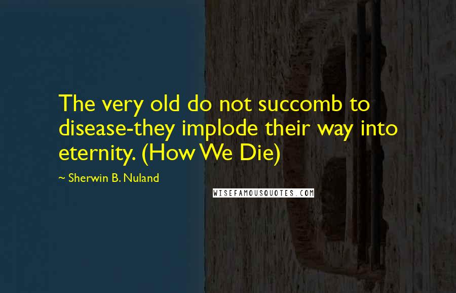 Sherwin B. Nuland Quotes: The very old do not succomb to disease-they implode their way into eternity. (How We Die)