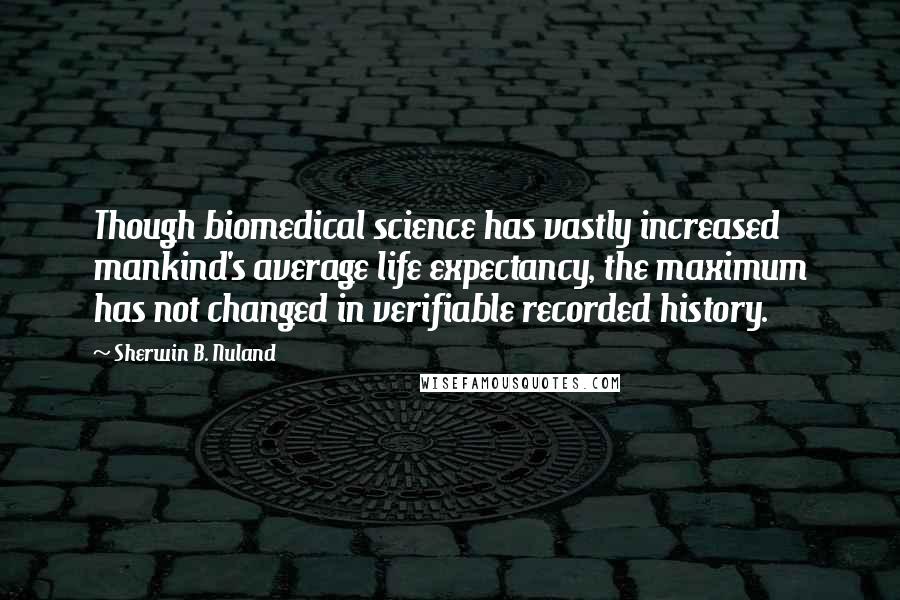 Sherwin B. Nuland Quotes: Though biomedical science has vastly increased mankind's average life expectancy, the maximum has not changed in verifiable recorded history.