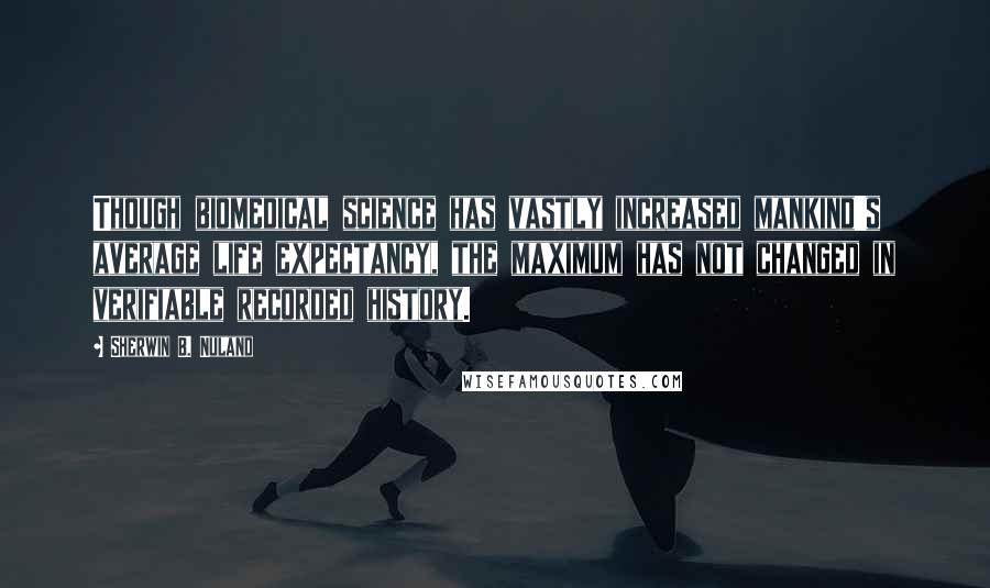 Sherwin B. Nuland Quotes: Though biomedical science has vastly increased mankind's average life expectancy, the maximum has not changed in verifiable recorded history.
