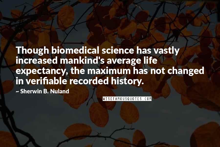 Sherwin B. Nuland Quotes: Though biomedical science has vastly increased mankind's average life expectancy, the maximum has not changed in verifiable recorded history.