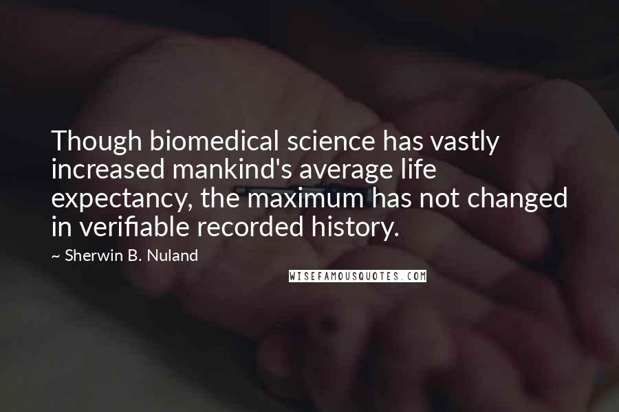 Sherwin B. Nuland Quotes: Though biomedical science has vastly increased mankind's average life expectancy, the maximum has not changed in verifiable recorded history.