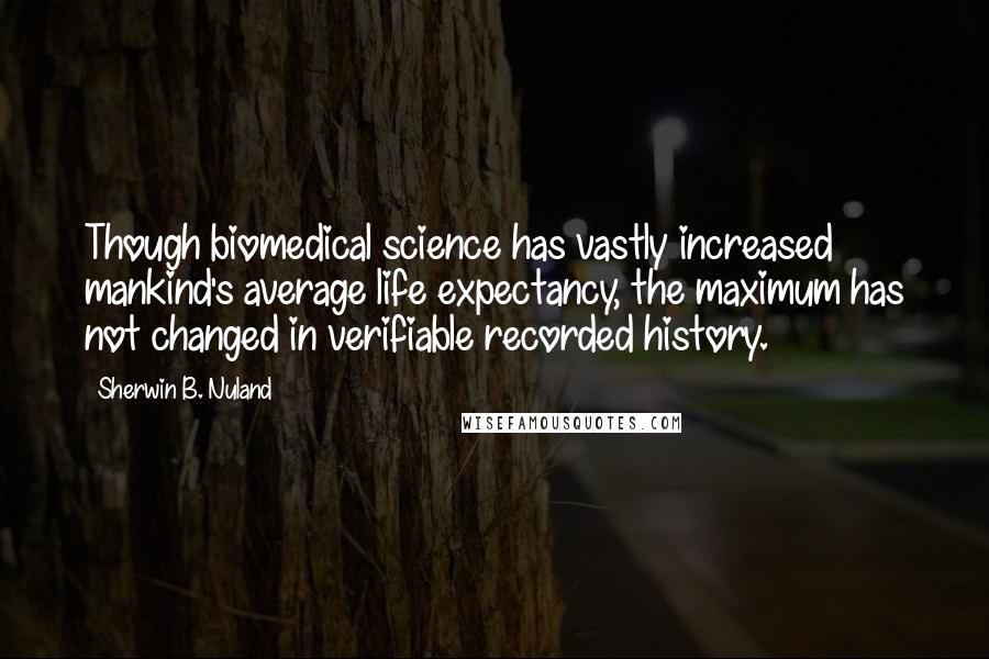 Sherwin B. Nuland Quotes: Though biomedical science has vastly increased mankind's average life expectancy, the maximum has not changed in verifiable recorded history.