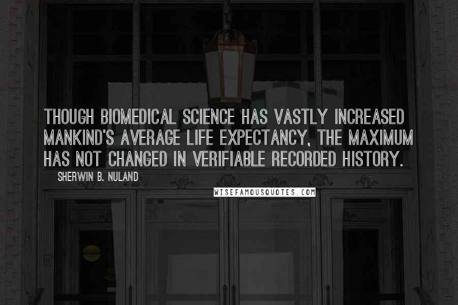 Sherwin B. Nuland Quotes: Though biomedical science has vastly increased mankind's average life expectancy, the maximum has not changed in verifiable recorded history.