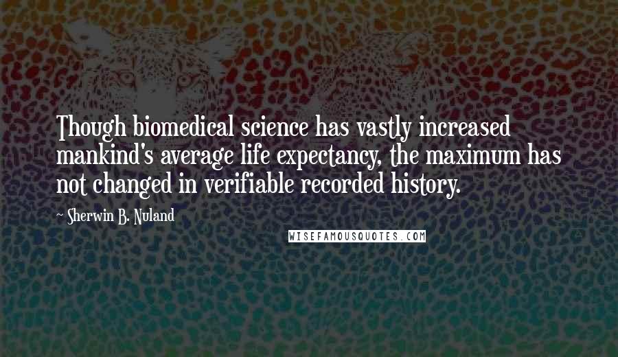 Sherwin B. Nuland Quotes: Though biomedical science has vastly increased mankind's average life expectancy, the maximum has not changed in verifiable recorded history.