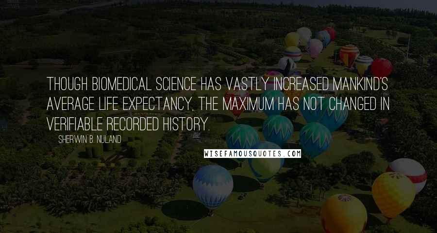 Sherwin B. Nuland Quotes: Though biomedical science has vastly increased mankind's average life expectancy, the maximum has not changed in verifiable recorded history.