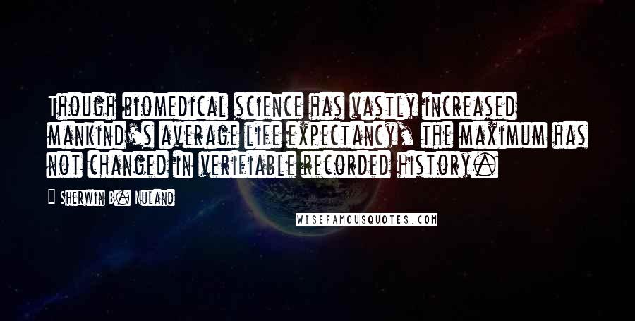 Sherwin B. Nuland Quotes: Though biomedical science has vastly increased mankind's average life expectancy, the maximum has not changed in verifiable recorded history.