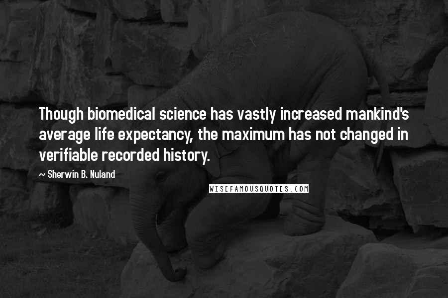 Sherwin B. Nuland Quotes: Though biomedical science has vastly increased mankind's average life expectancy, the maximum has not changed in verifiable recorded history.