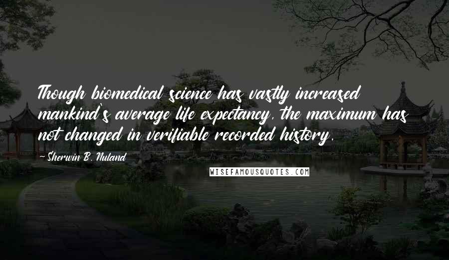 Sherwin B. Nuland Quotes: Though biomedical science has vastly increased mankind's average life expectancy, the maximum has not changed in verifiable recorded history.