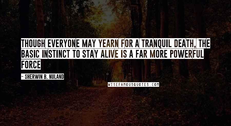 Sherwin B. Nuland Quotes: Though everyone may yearn for a tranquil death, the basic instinct to stay alive is a far more powerful force